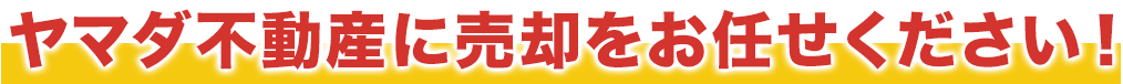 ヤマダ不動産に売却をお任せください！